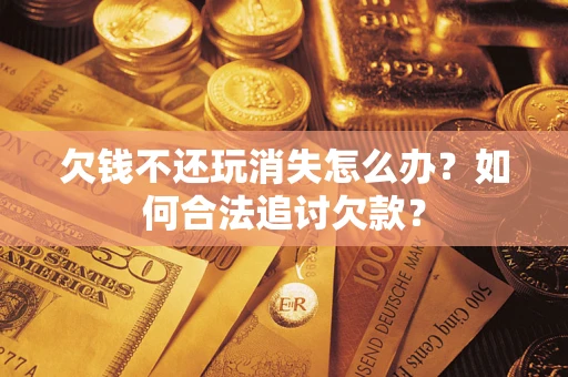 济南欠钱不还玩消失怎么办？如何合法追讨欠款？