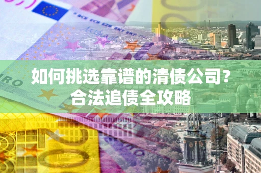 济南如何挑选靠谱的清债公司？合法追债全攻略