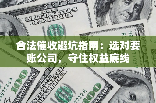 济南合法催收避坑指南：选对要账公司，守住权益底线