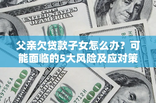 济南父亲欠贷款子女怎么办?可能面临的5大风险及应对策略 济南父亲欠贷款子女怎么办?可能面临的5大风险及应对策略