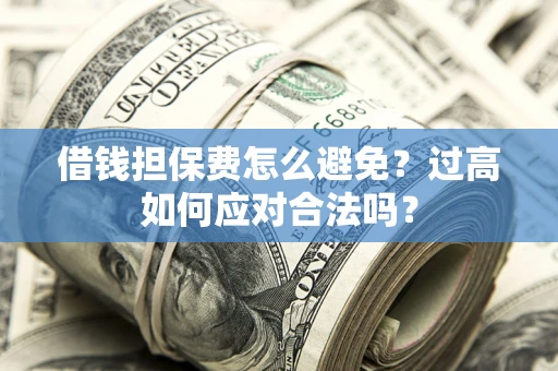 济南借钱担保费怎么避免？过高如何应对合法吗？