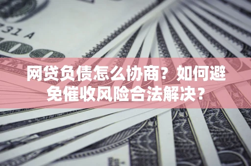济南网贷负债怎么协商？如何避免催收风险合法解决？