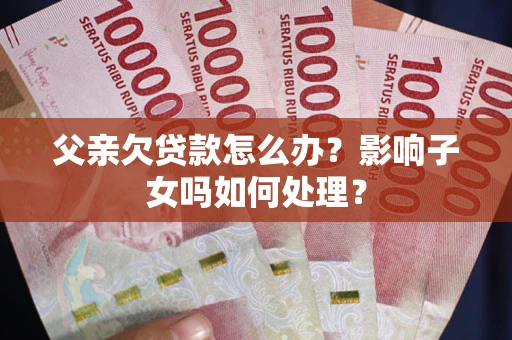 济南父亲欠贷款怎么办？影响子女吗如何处理？