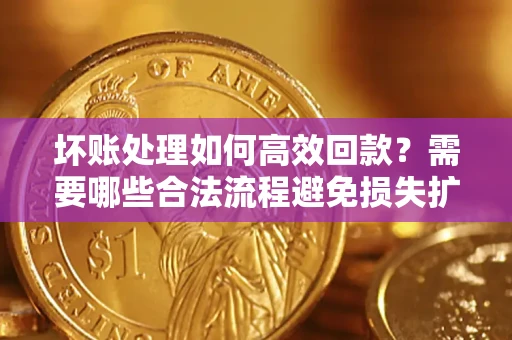 济南坏账处理如何高效回款？需要哪些合法流程避免损失扩大？