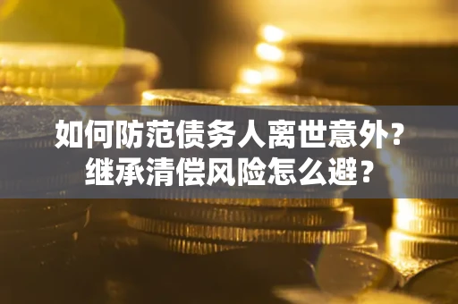 济南如何防范债务人离世意外？继承清偿风险怎么避？