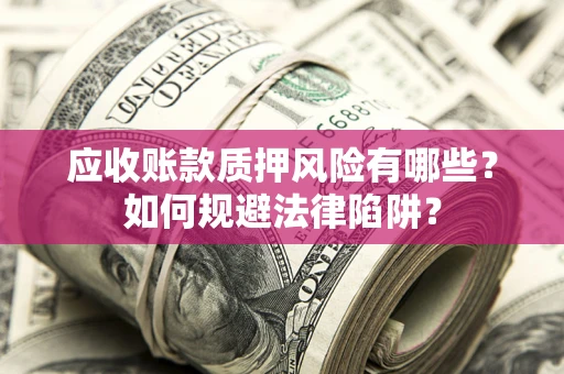 济南应收账款质押风险有哪些？如何规避法律陷阱？