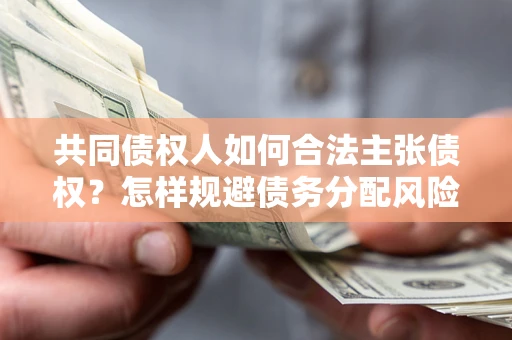 济南共同债权人如何合法主张债权？怎样规避债务分配风险？