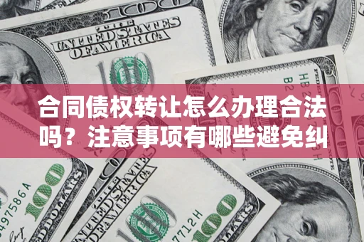 济南合同债权转让怎么办理合法吗？注意事项有哪些避免纠纷？
