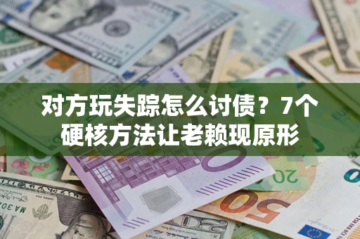 济南对方玩失踪怎么讨债？7个硬核方法让老赖现原形