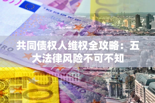济南共同债权人维权全攻略：五大法律风险不可不知
