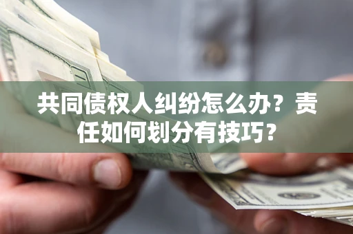 济南共同债权人纠纷怎么办？责任如何划分有技巧？