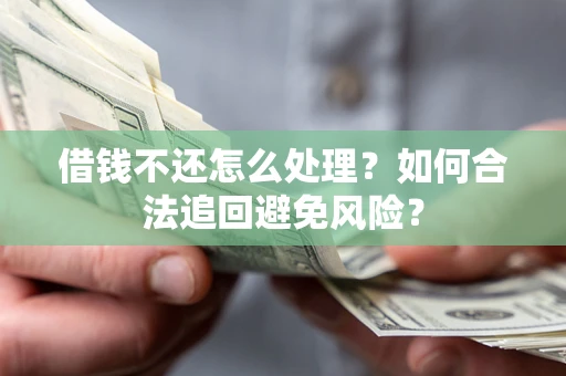 济南借钱不还怎么处理？如何合法追回避免风险？