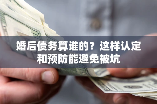 济南婚后债务算谁的？这样认定和预防能避免被坑