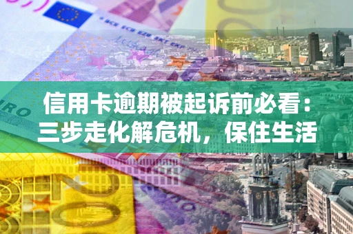 济南信用卡逾期被起诉前必看：三步走化解危机，保住生活尊严