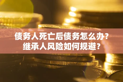 济南债务人死亡后债务怎么办？继承人风险如何规避？