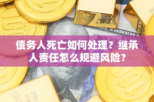 济南债务人死亡如何处理？继承人责任怎么规避风险？