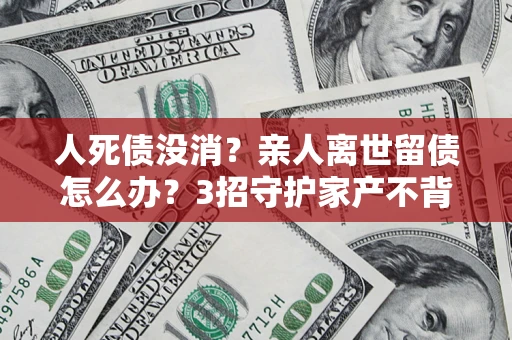 济南人死债没消？亲人离世留债怎么办？3招守护家产不背锅