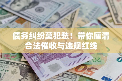 济南债务纠纷莫犯愁！带你厘清合法催收与违规红线