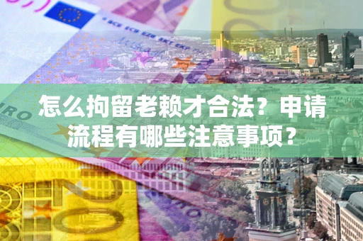 济南怎么拘留老赖才合法？申请流程有哪些注意事项？