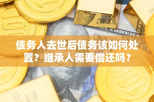 济南债务人去世后债务该如何处置？继承人需要偿还吗？