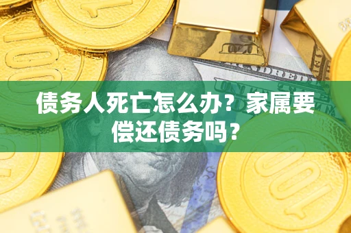 济南债务人死亡怎么办？家属要偿还债务吗？