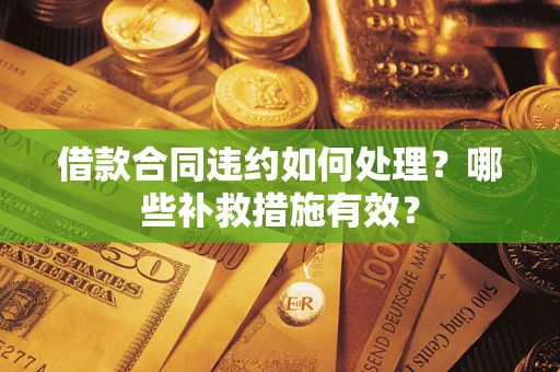 济南借款合同违约如何处理？哪些补救措施有效？