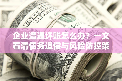 济南企业遭遇坏账怎么办？一文看清债务追偿与风险防控策略