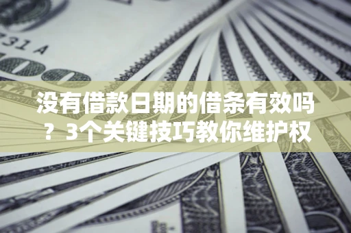 济南没有借款日期的借条有效吗？3个关键技巧教你维护权益