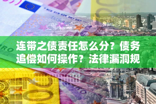 济南连带之债责任怎么分？债务追偿如何操作？法律漏洞规避指南