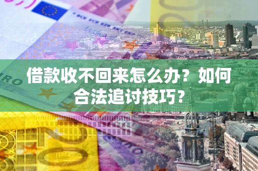 济南借款收不回来怎么办？如何合法追讨技巧？