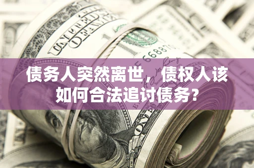 济南债务人突然离世，债权人该如何合法追讨债务？