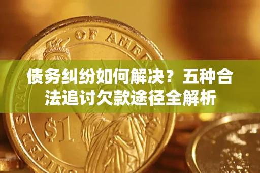 济南债务纠纷如何解决？五种合法追讨欠款途径全解析