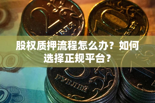 济南股权质押流程怎么办？如何选择正规平台？