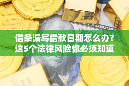济南借条漏写借款日期怎么办？这5个法律风险你必须知道