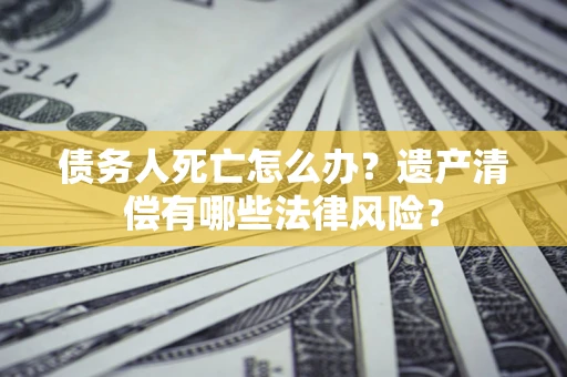 济南债务人死亡怎么办？遗产清偿有哪些法律风险？