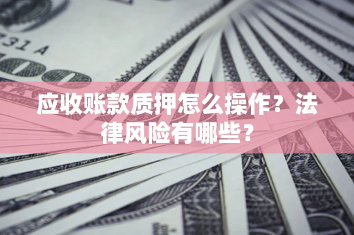 济南应收账款质押怎么操作？法律风险有哪些？
