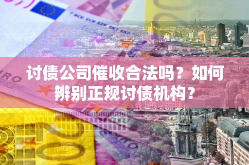 济南讨债公司催收合法吗？如何辨别正规讨债机构？