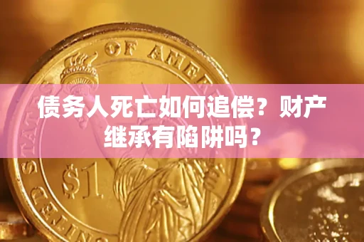 济南债务人死亡如何追偿？财产继承有陷阱吗？