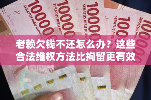 济南老赖欠钱不还怎么办？这些合法维权方法比拘留更有效