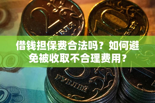 济南借钱担保费合法吗？如何避免被收取不合理费用？