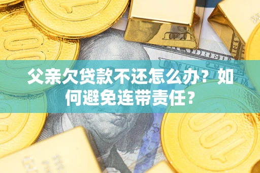 济南父亲欠贷款不还怎么办？如何避免连带责任？