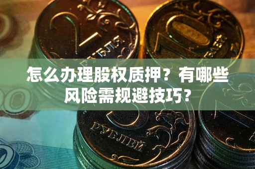 济南怎么办理股权质押？有哪些风险需规避技巧？