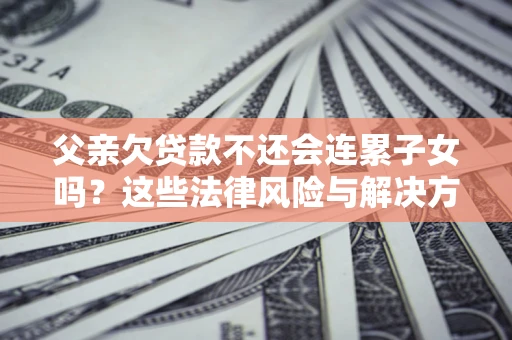 济南父亲欠贷款不还会连累子女吗？这些法律风险与解决方法要早知道！
