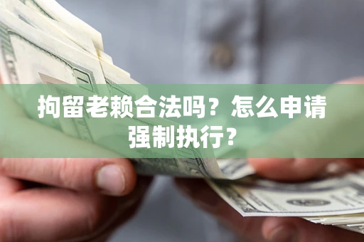 济南拘留老赖合法吗？怎么申请强制执行？