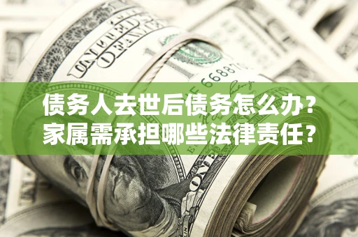 济南债务人去世后债务怎么办？家属需承担哪些法律责任？