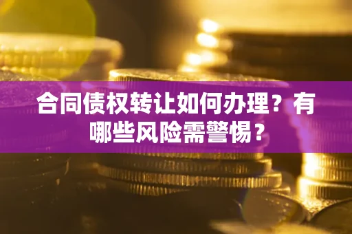 济南合同债权转让如何办理？有哪些风险需警惕？