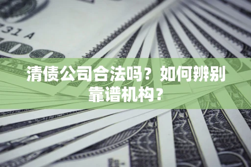 济南清债公司合法吗?如何辨别靠谱机构? 济南清债公司合法吗?如何辨别靠谱机构?