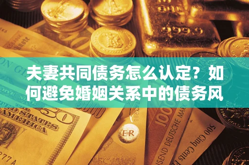 济南夫妻共同债务怎么认定？如何避免婚姻关系中的债务风险？