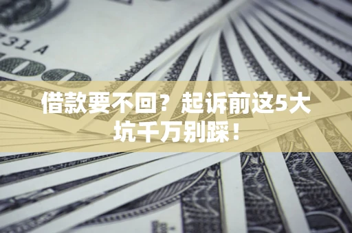 济南借款要不回？起诉前这5大坑千万别踩！