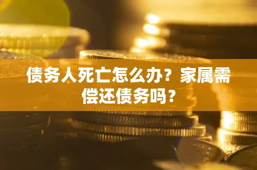 济南债务人死亡怎么办？家属需偿还债务吗？